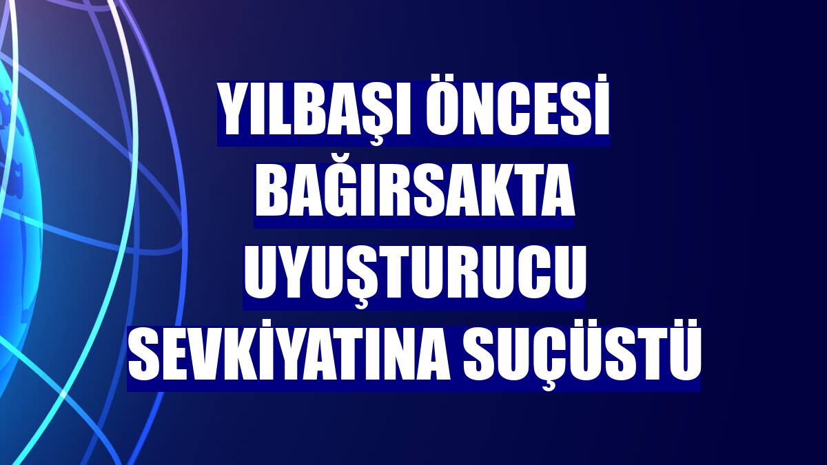 Yılbaşı öncesi bağırsakta uyuşturucu sevkiyatına suçüstü