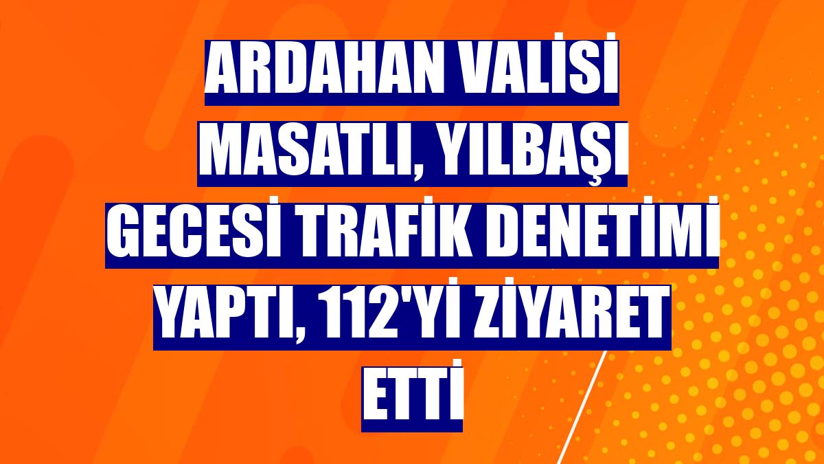 Ardahan Valisi Masatlı, yılbaşı gecesi trafik denetimi yaptı, 112'yi ziyaret etti