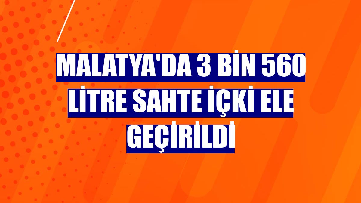 Malatya'da 3 bin 560 litre sahte içki ele geçirildi