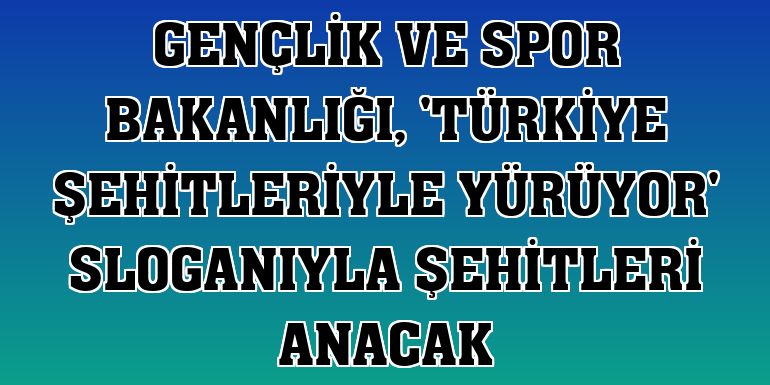 Gençlik ve Spor Bakanlığı, 'Türkiye Şehitleriyle Yürüyor' sloganıyla şehitleri anacak