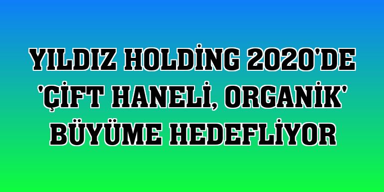 Yıldız Holding 2020'de 'çift haneli, organik' büyüme hedefliyor