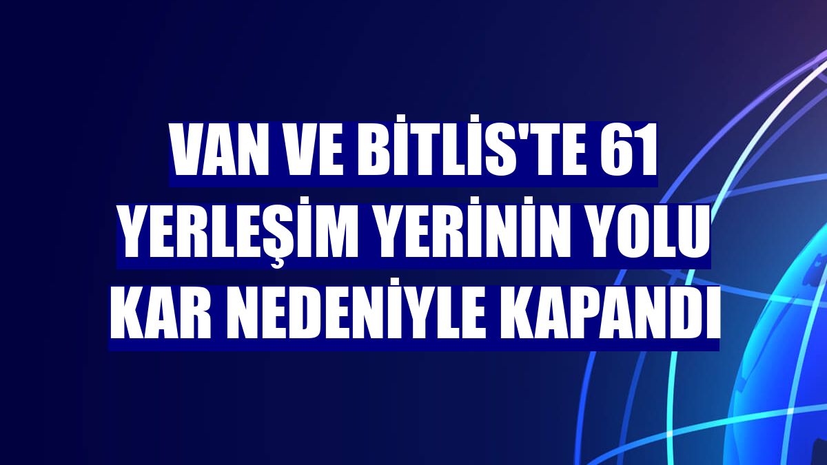 Van ve Bitlis'te 61 yerleşim yerinin yolu kar nedeniyle kapandı