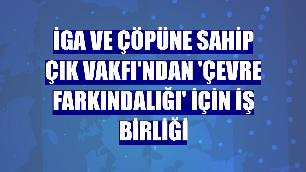 İGA ve Çöpüne Sahip Çık Vakfı'ndan 'Çevre Farkındalığı' için iş birliği