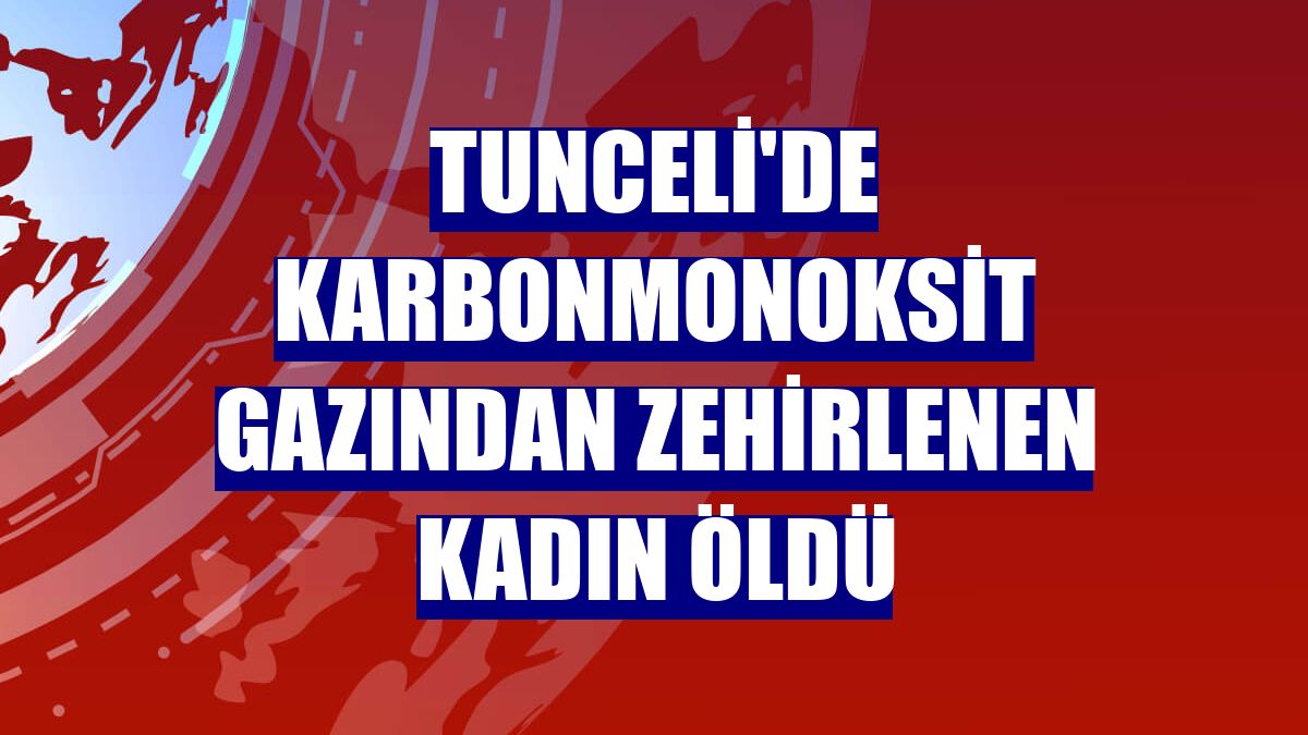 Tunceli'de karbonmonoksit gazından zehirlenen kadın öldü