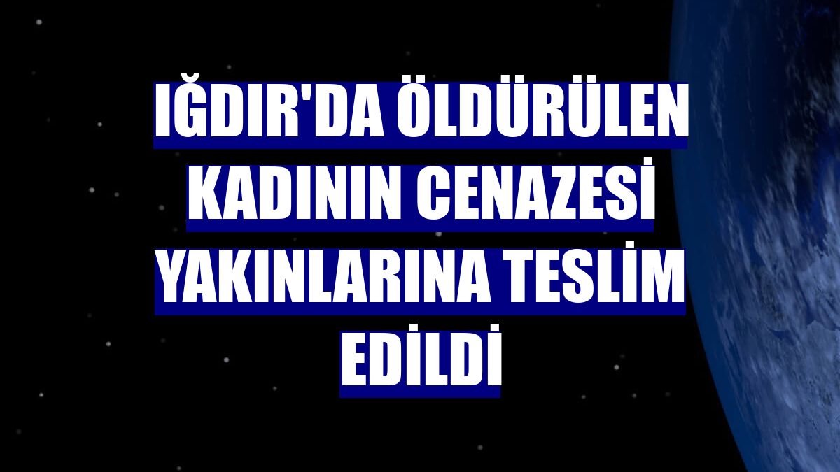 Iğdır'da öldürülen kadının cenazesi yakınlarına teslim edildi