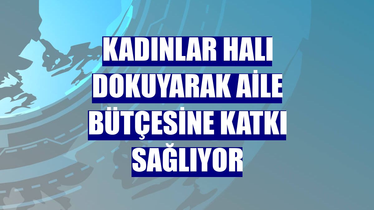 Kadınlar halı dokuyarak aile bütçesine katkı sağlıyor