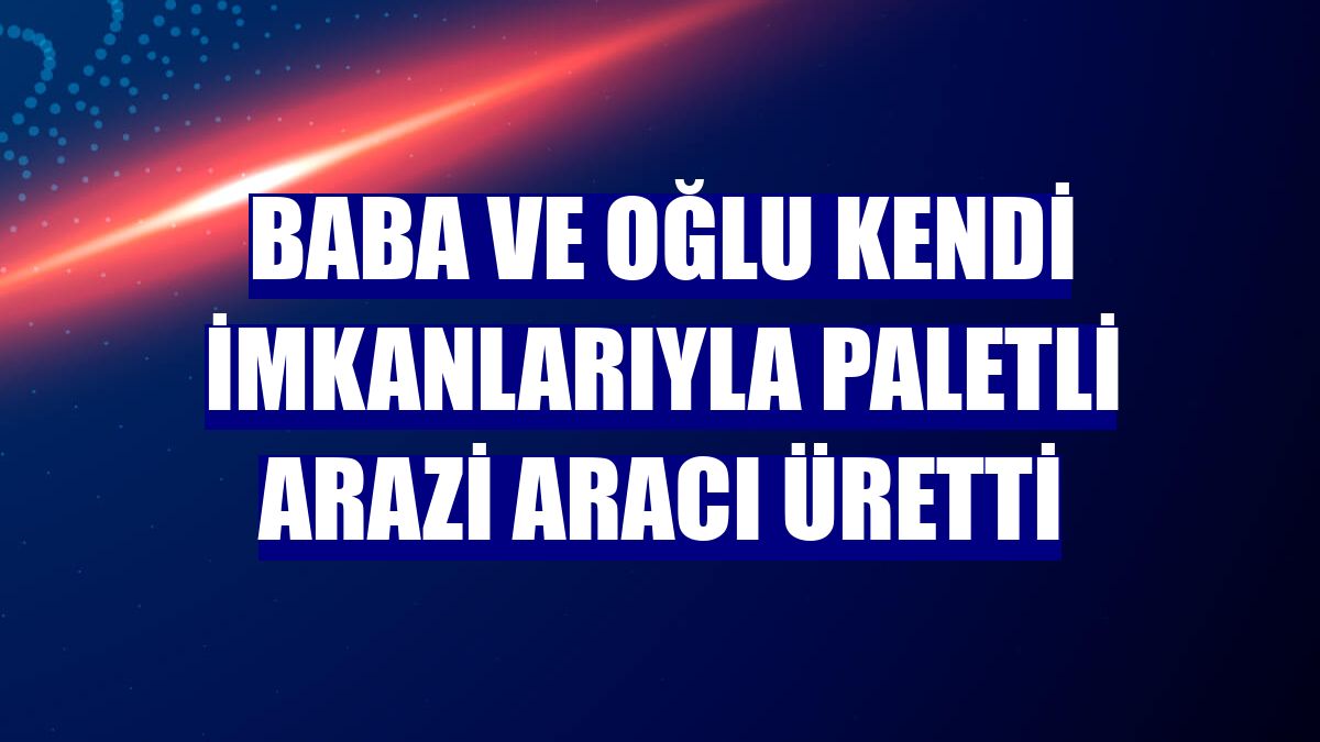 Baba ve oğlu kendi imkanlarıyla paletli arazi aracı üretti