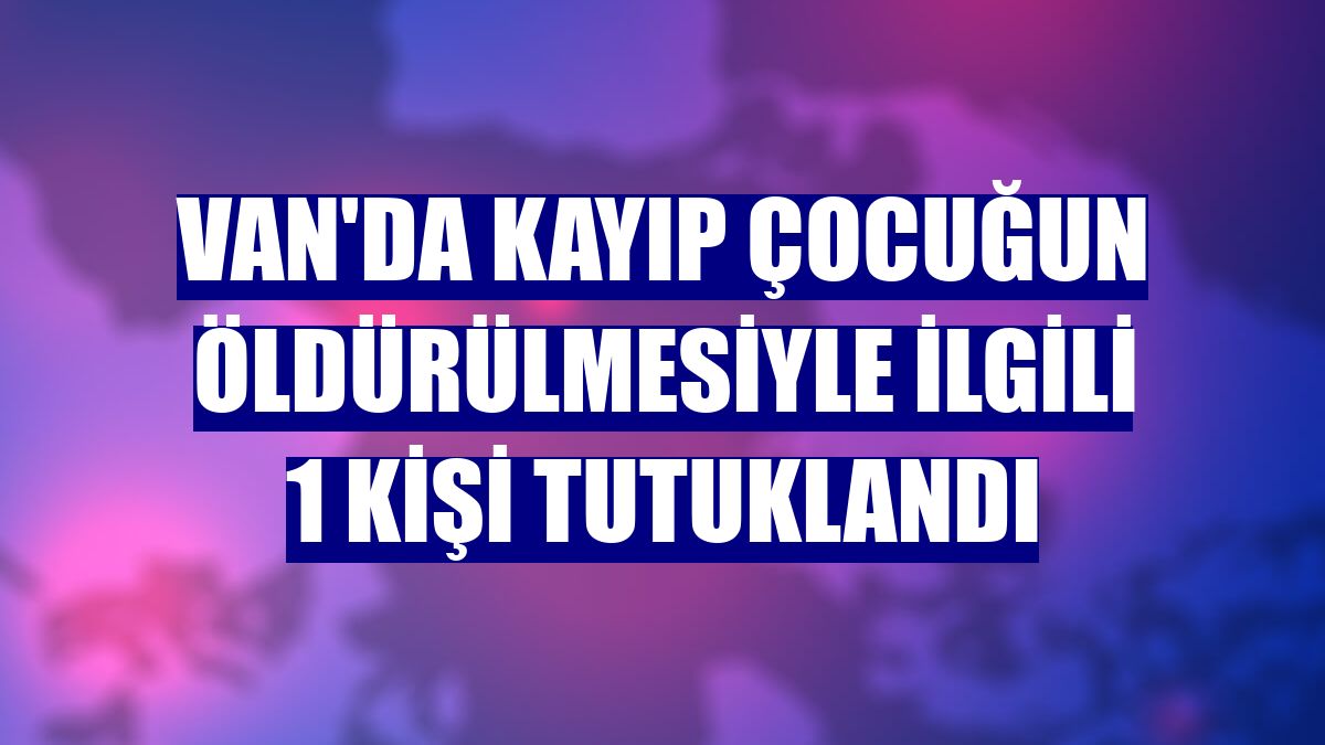 Van'da kayıp çocuğun öldürülmesiyle ilgili 1 kişi tutuklandı