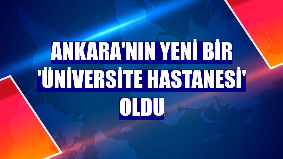 Ankara'nın yeni bir 'üniversite hastanesi' oldu