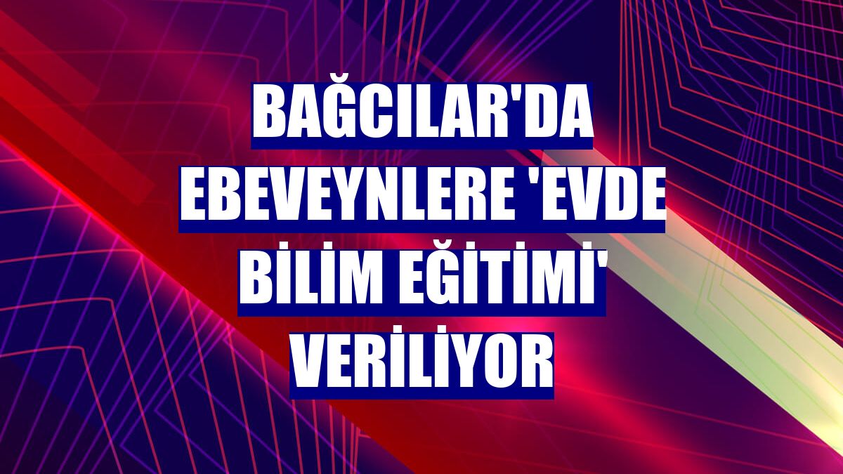 Bağcılar'da ebeveynlere 'Evde Bilim Eğitimi' veriliyor