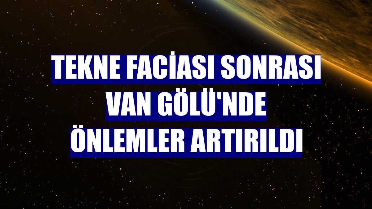 Tekne faciası sonrası Van Gölü'nde önlemler artırıldı