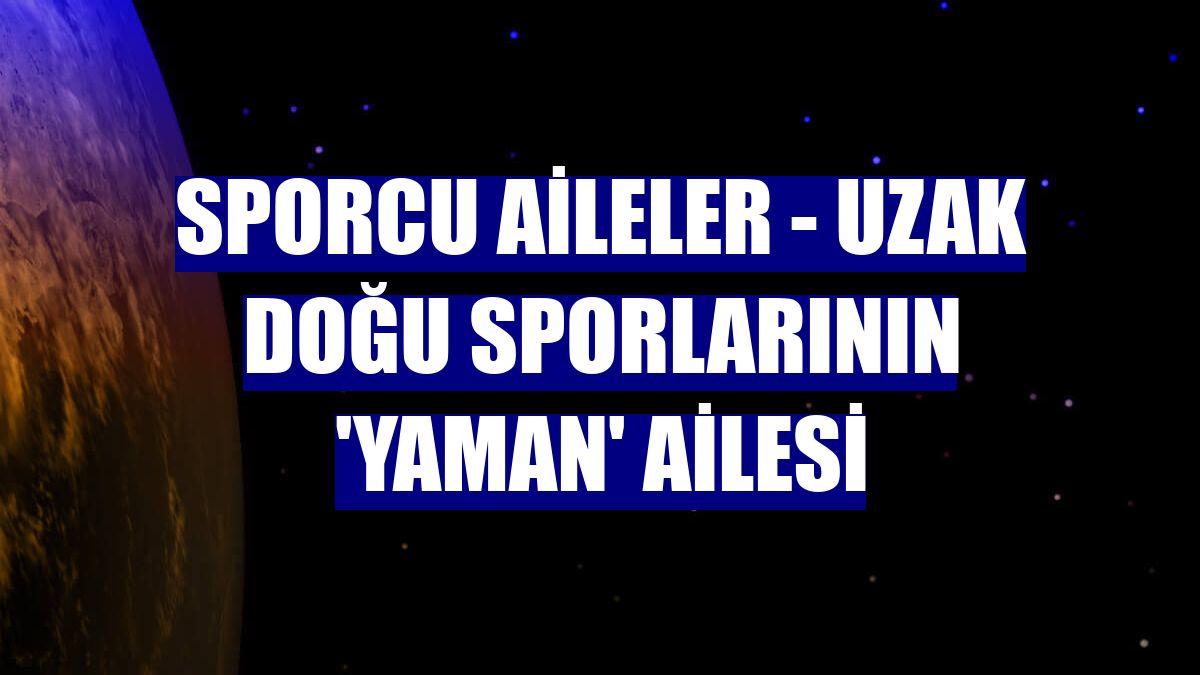 SPORCU AİLELER - Uzak Doğu sporlarının 'Yaman' ailesi
