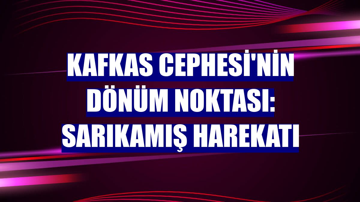 Kafkas Cephesi'nin dönüm noktası: Sarıkamış Harekatı