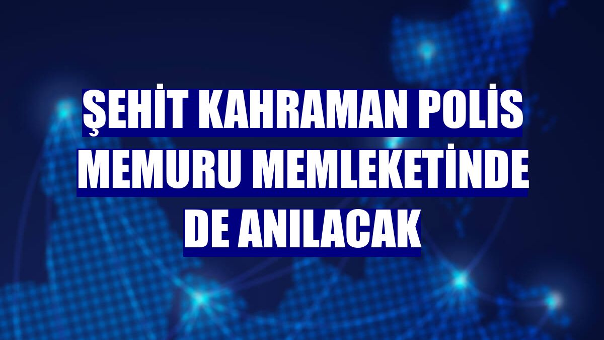 Şehit kahraman polis memuru memleketinde de anılacak