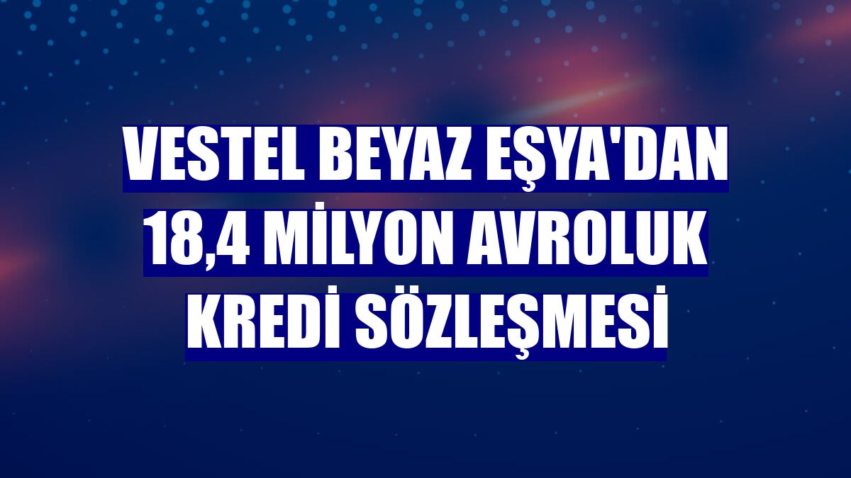 Vestel Beyaz Eşya'dan 18,4 milyon avroluk kredi sözleşmesi