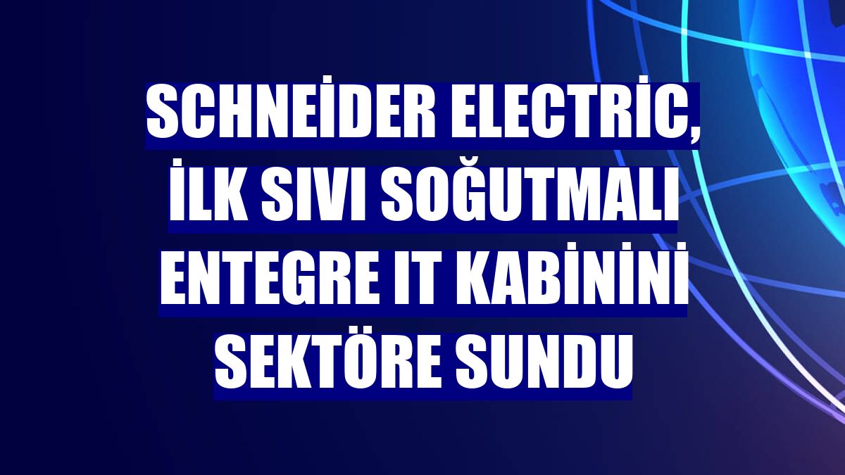 Schneider Electric, ilk sıvı soğutmalı entegre IT kabinini sektöre sundu