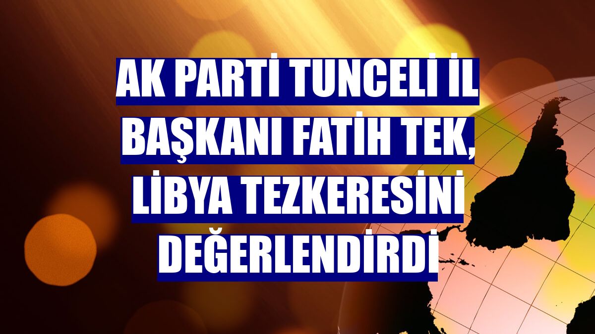 AK Parti Tunceli İl Başkanı Fatih Tek, Libya tezkeresini değerlendirdi