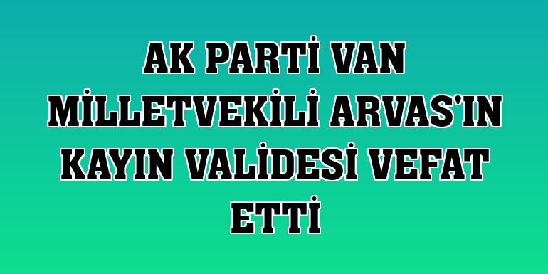 AK Parti Van Milletvekili Arvas'ın kayın validesi vefat etti