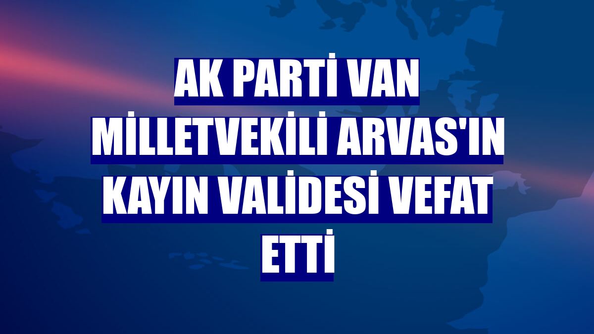 AK Parti Van Milletvekili Arvas'ın kayın validesi vefat etti