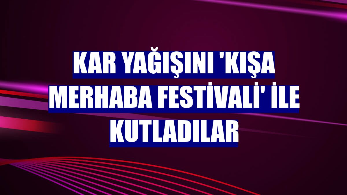 Kar yağışını 'Kışa Merhaba Festivali' ile kutladılar