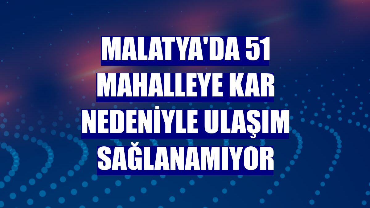Malatya'da 51 mahalleye kar nedeniyle ulaşım sağlanamıyor