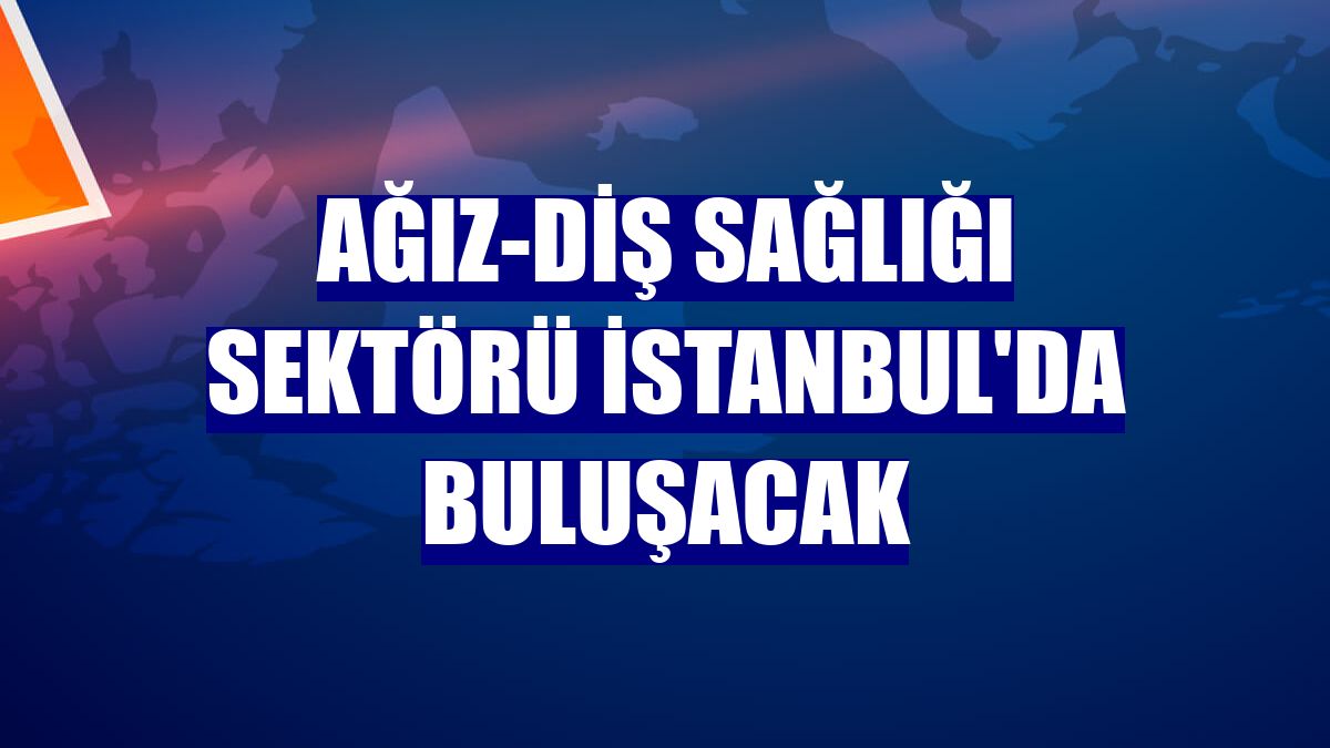 Ağız-diş sağlığı sektörü İstanbul'da buluşacak
