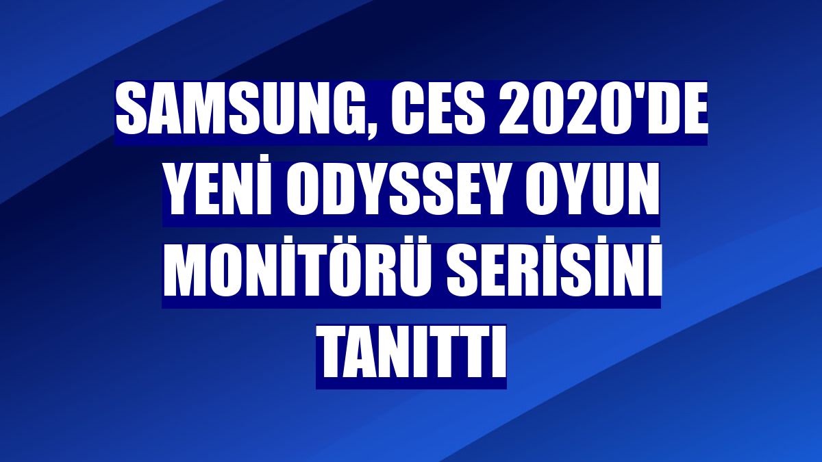 Samsung, CES 2020'de Yeni Odyssey oyun monitörü serisini tanıttı