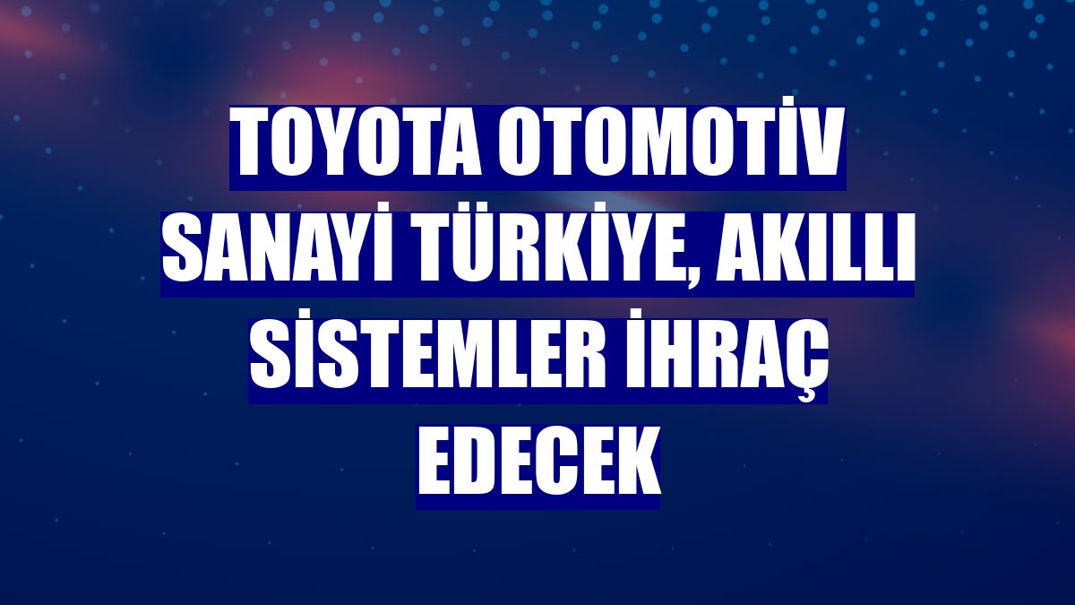 Toyota Otomotiv Sanayi Türkiye, akıllı sistemler ihraç edecek