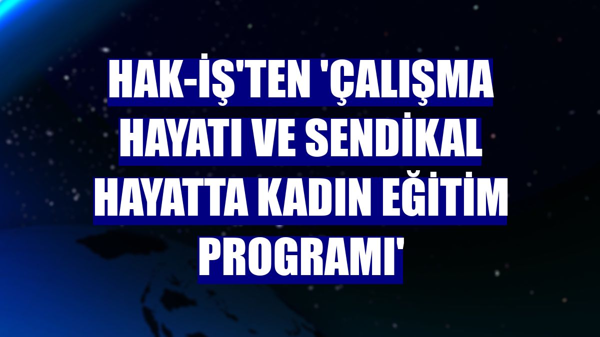 HAK-İŞ'ten 'Çalışma Hayatı ve Sendikal Hayatta Kadın Eğitim Programı'