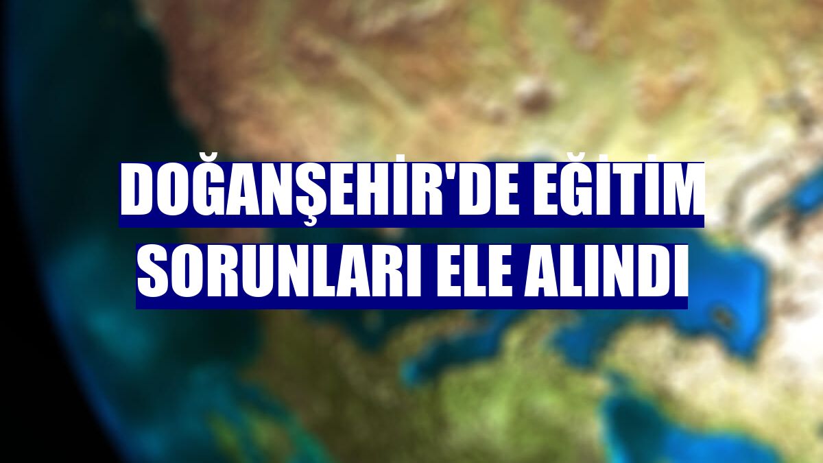 Doğanşehir'de eğitim sorunları ele alındı