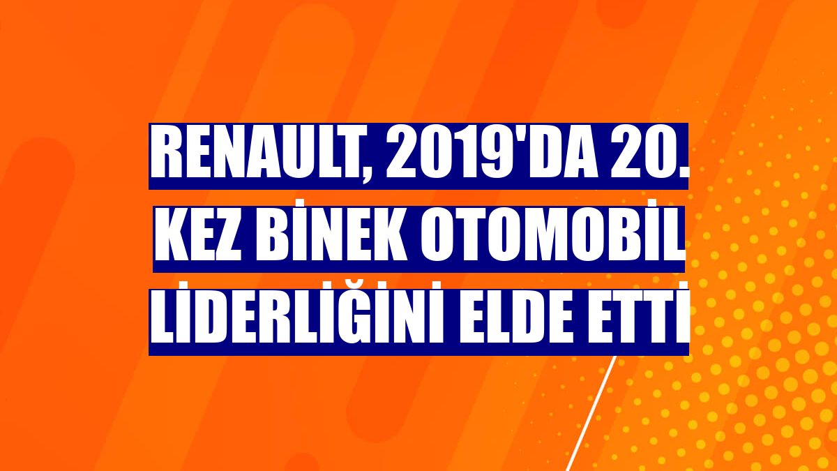 Renault, 2019'da 20. kez binek otomobil liderliğini elde etti