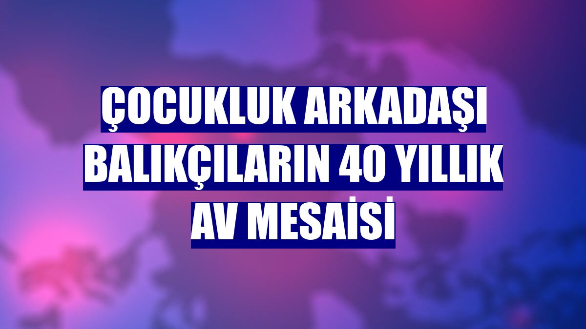 Çocukluk arkadaşı balıkçıların 40 yıllık av mesaisi