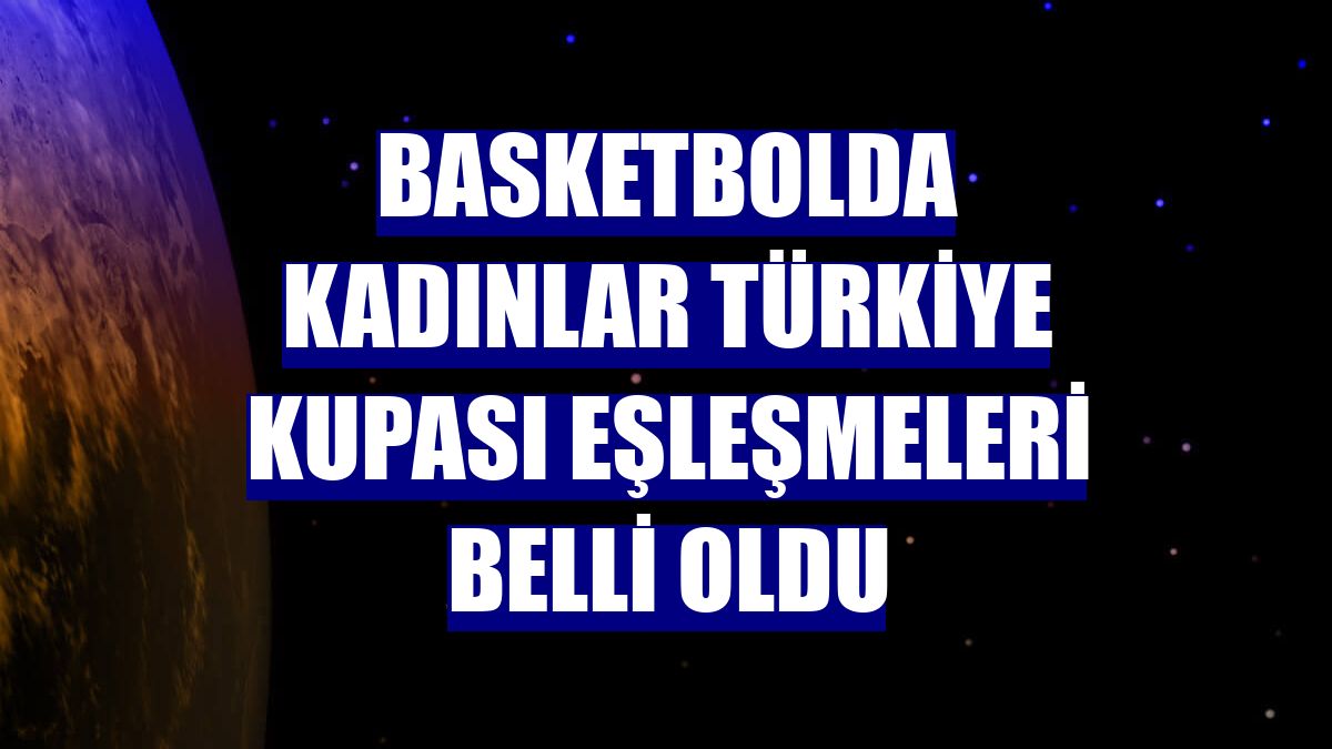 Basketbolda Kadınlar Türkiye Kupası eşleşmeleri belli oldu