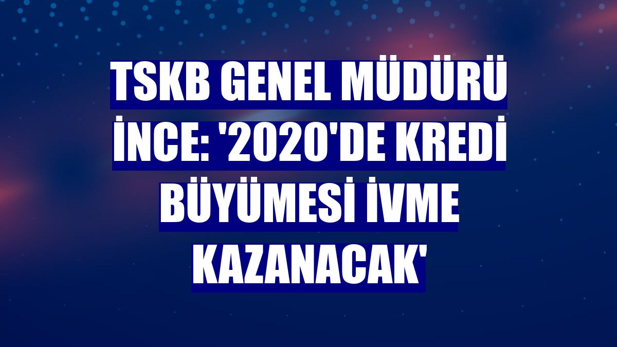 TSKB Genel Müdürü İnce: '2020'de kredi büyümesi ivme kazanacak'