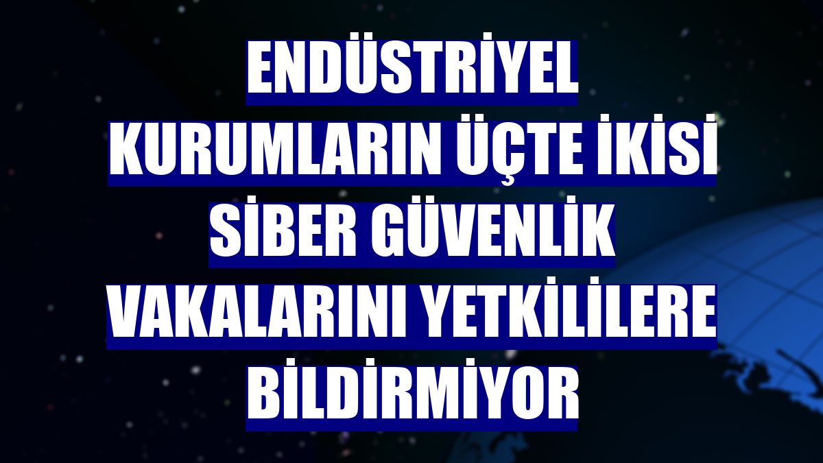 Endüstriyel kurumların üçte ikisi siber güvenlik vakalarını yetkililere bildirmiyor