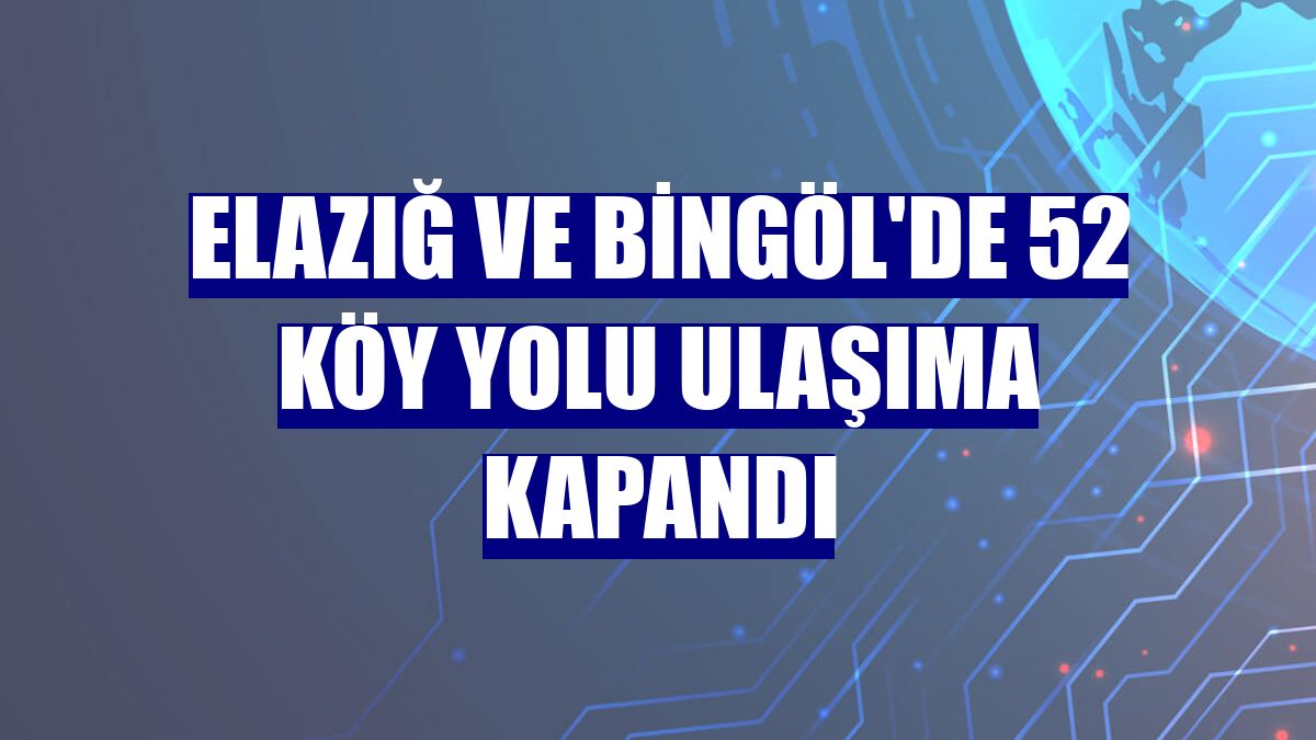 Elazığ ve Bingöl'de 52 köy yolu ulaşıma kapandı