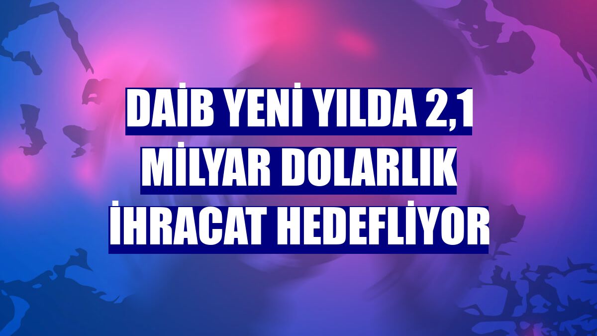 DAİB yeni yılda 2,1 milyar dolarlık ihracat hedefliyor
