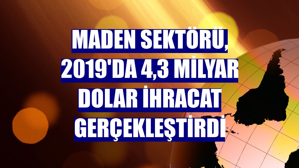 Maden sektörü, 2019'da 4,3 milyar dolar ihracat gerçekleştirdi