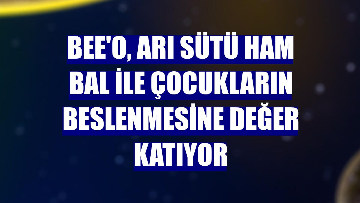 Bee'o, Arı Sütü Ham Bal ile çocukların beslenmesine değer katıyor