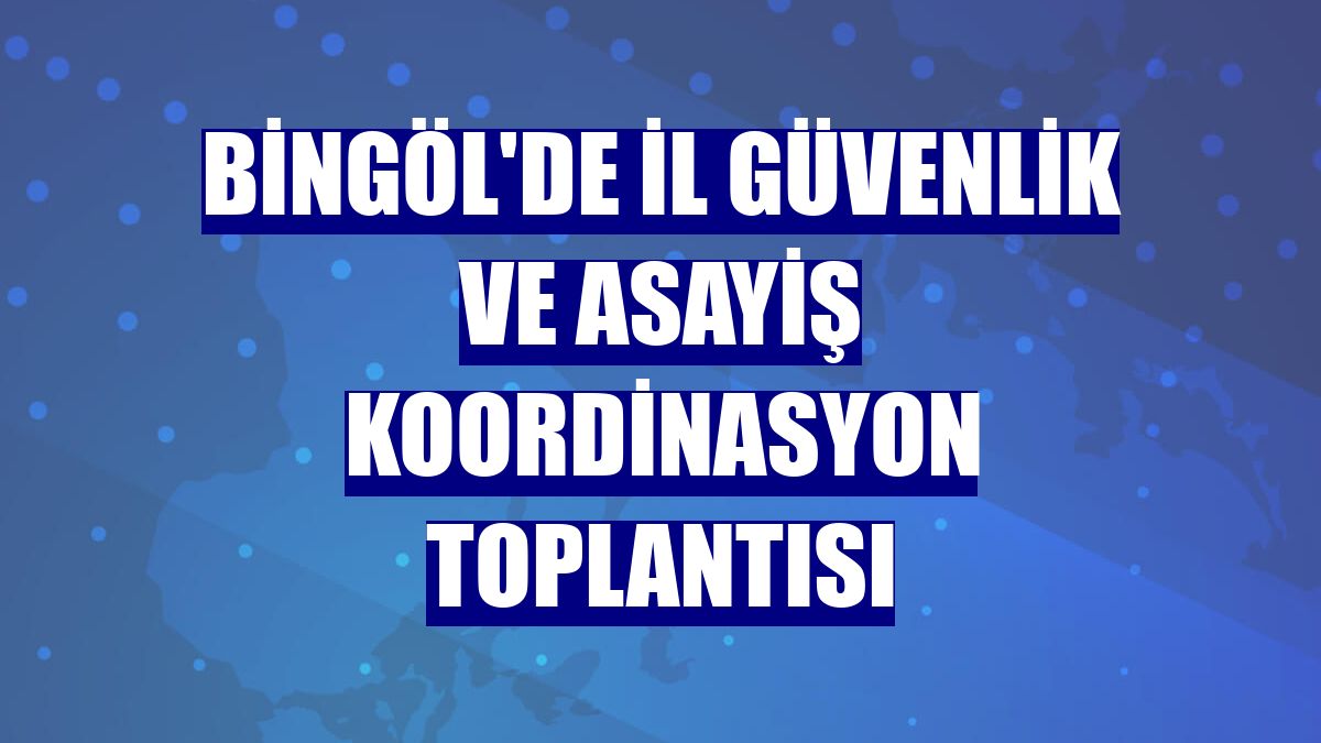 Bingöl'de il güvenlik ve asayiş koordinasyon toplantısı