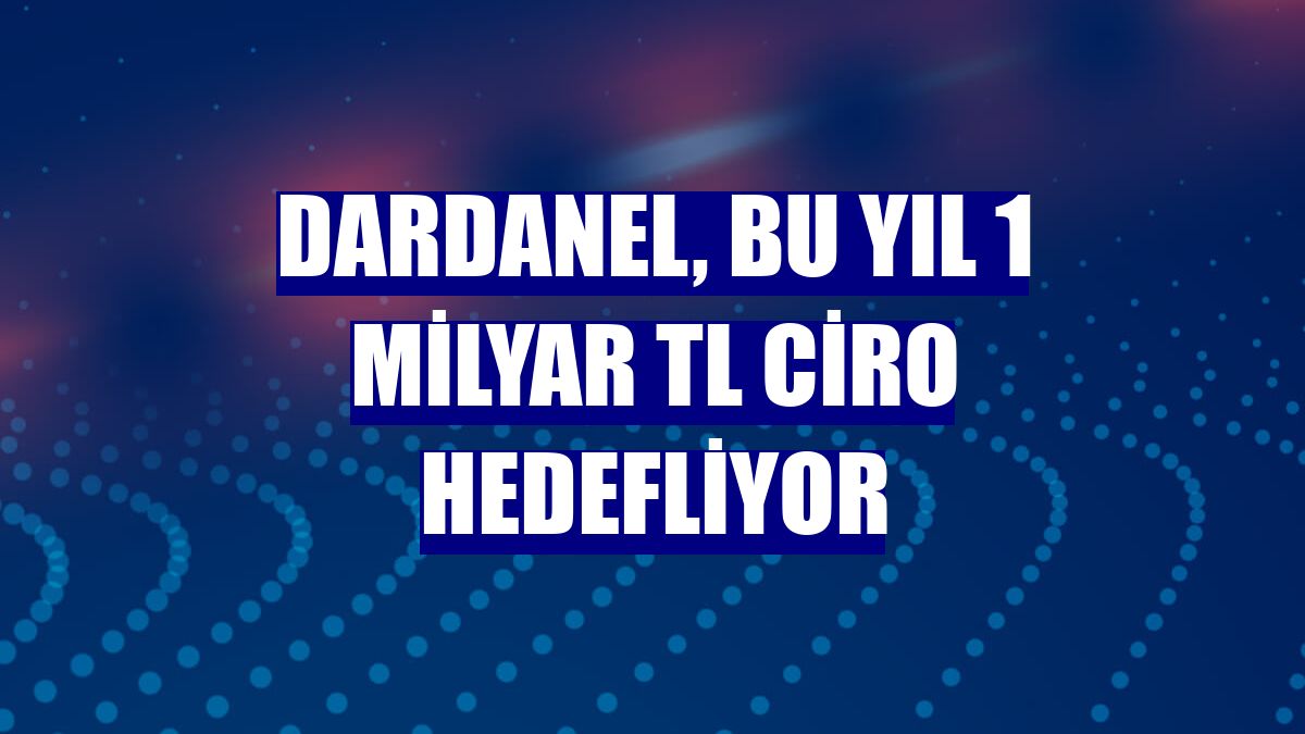 Dardanel, bu yıl 1 milyar TL ciro hedefliyor