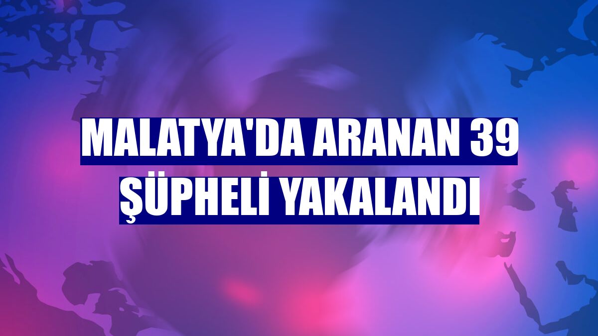 Malatya'da aranan 39 şüpheli yakalandı