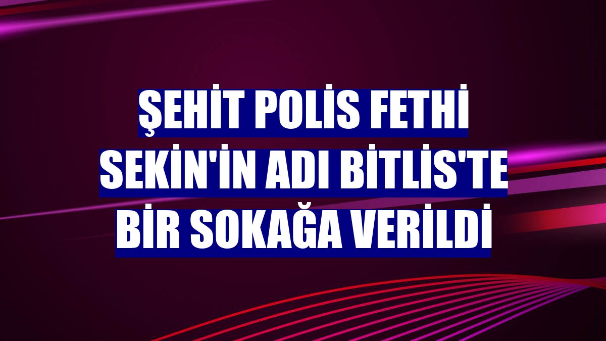 Şehit polis Fethi Sekin'in adı Bitlis'te bir sokağa verildi