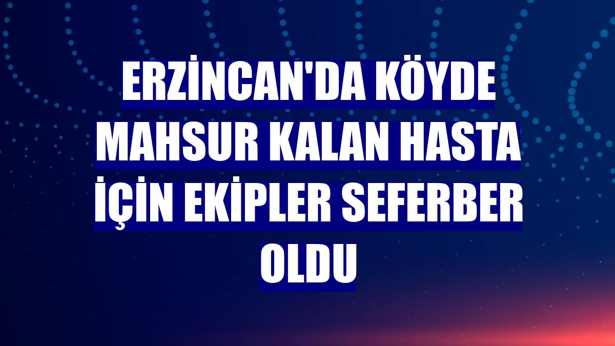 Erzincan'da köyde mahsur kalan hasta için ekipler seferber oldu