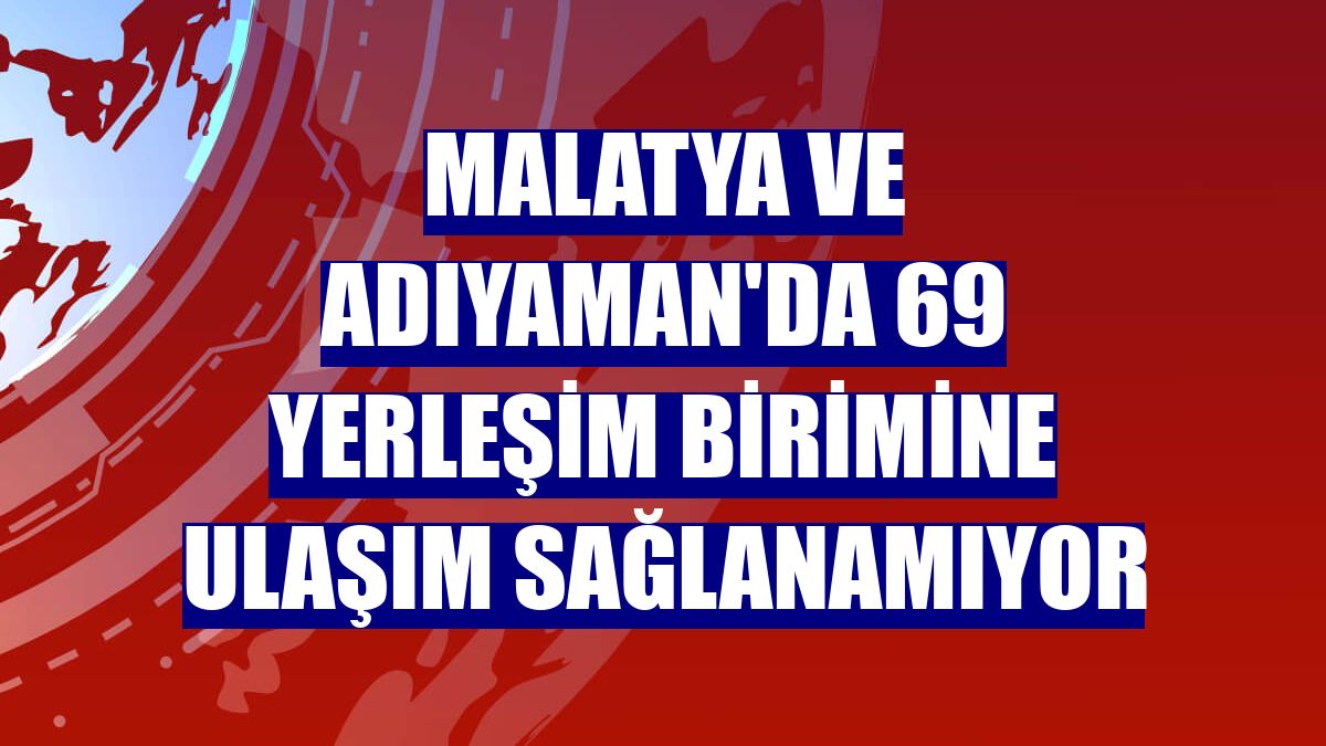 Malatya ve Adıyaman'da 69 yerleşim birimine ulaşım sağlanamıyor