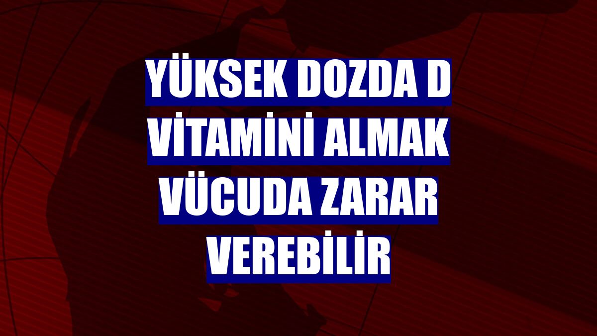 Yüksek dozda D vitamini almak vücuda zarar verebilir