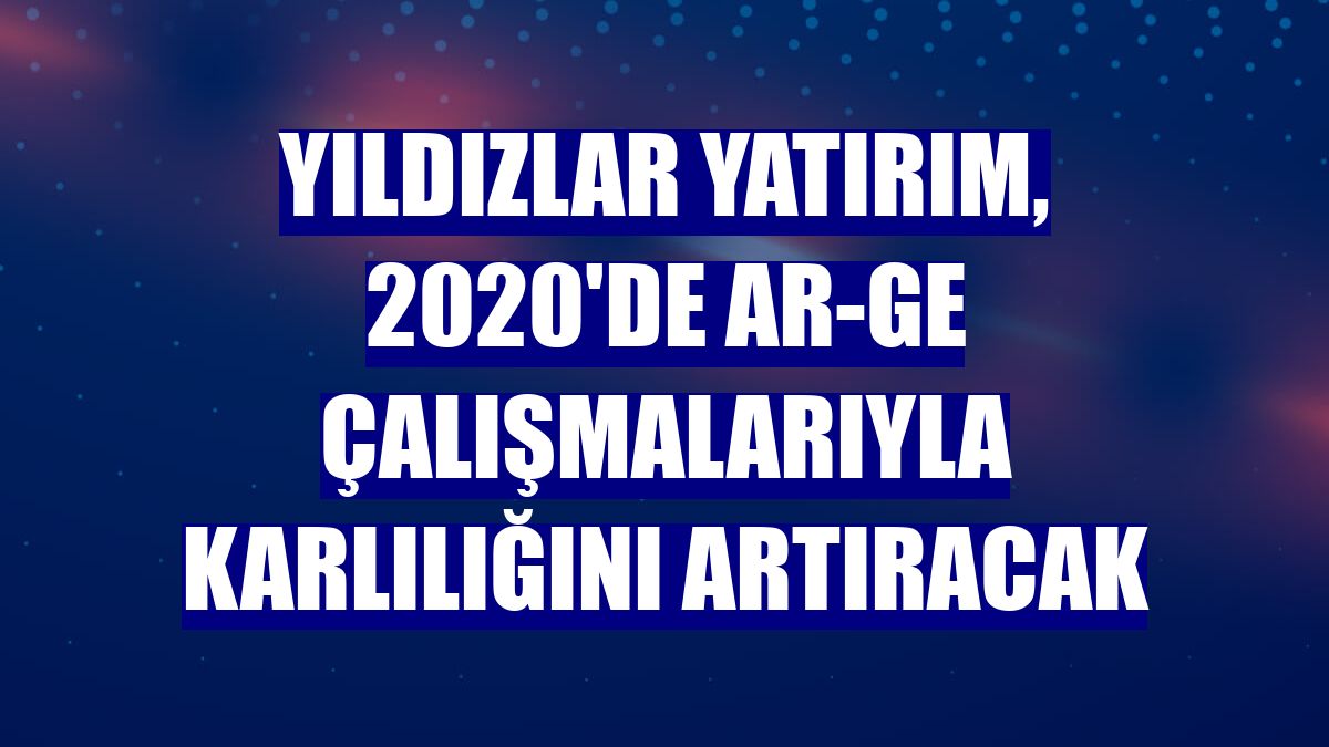 Yıldızlar Yatırım, 2020'de Ar-Ge çalışmalarıyla karlılığını artıracak