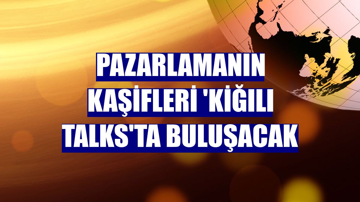 Pazarlamanın kaşifleri 'Kiğılı Talks'ta buluşacak