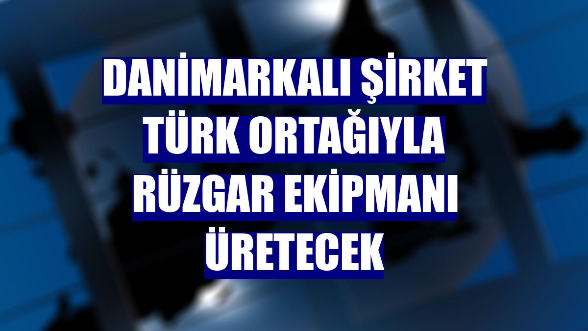 Danimarkalı şirket Türk ortağıyla rüzgar ekipmanı üretecek