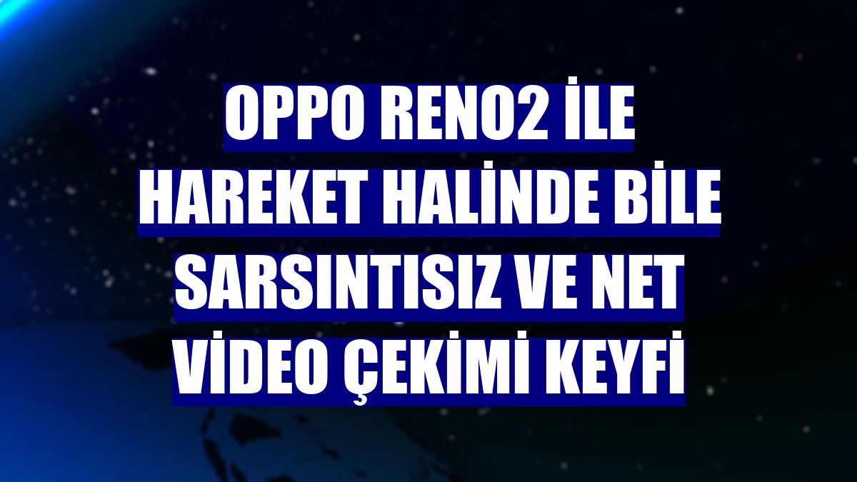 OPPO Reno2 ile hareket halinde bile sarsıntısız ve net video çekimi keyfi